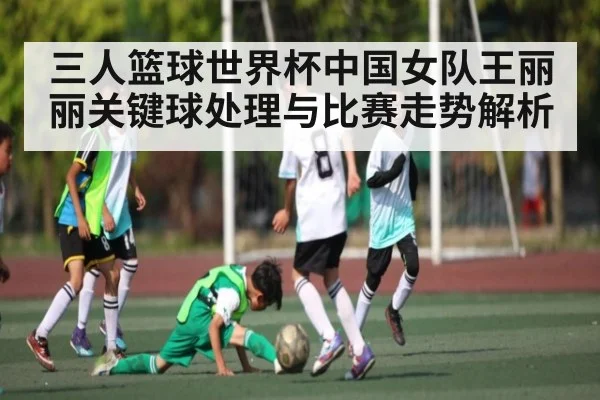 三人篮球世界杯中国女队王丽丽关键球处理与比赛走势解析