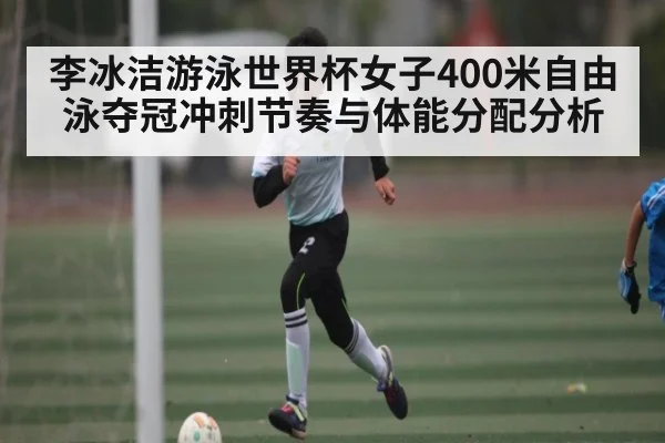 李冰洁游泳世界杯女子400米自由泳夺冠冲刺节奏与体能分配分析