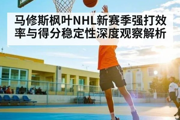 马修斯枫叶NHL新赛季强打效率与得分稳定性深度观察解析